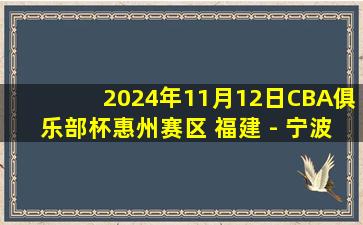 2024年11月12日CBA俱乐部杯惠州赛区 福建 - 宁波 全场精华回放